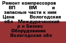  Ремонт компрессоров 305ВП-30/8, 4ВМ10-120/9 и запасные части к ним › Цена ­ 122 - Вологодская обл., Междуреченский р-н Бизнес » Оборудование   . Вологодская обл.